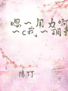 嗯～用力啊～嗯～c我～调教小说