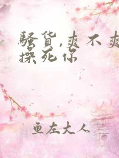 骚货,爽不爽,操死你