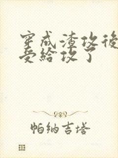 穿成渣攻后我被受给攻了