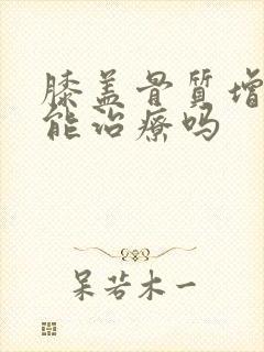 膝盖骨质增增生能治疗吗