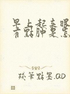 早上起来眼睛脸有点肿是怎么回事儿