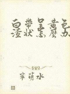 白带呈黄色豆腐渣状怎么办