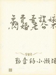 免费看误嫁豪门,闪婚老公不见面