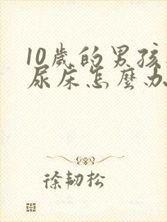 10岁的男孩还尿床怎么办