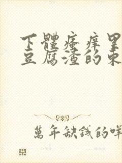 下体瘙痒里面有豆腐渣的东西