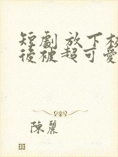 短剧 放下校花后被超可爱小女友倒追