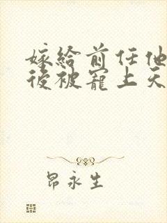 嫁给前任他小叔后被宠上天短剧