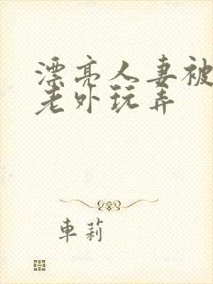 漂亮人妻被黑人老外玩弄