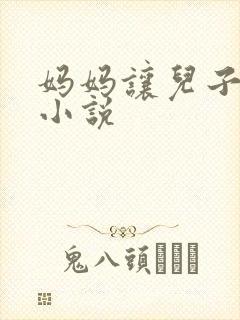 妈妈让儿子搞了小说