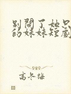 别闹了她只是我的妹妹短剧免费观看