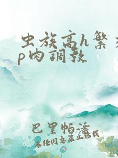 虫族高h繁交np肉调教