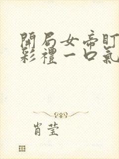 开局女帝盯我的彩礼一口气看完