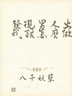 发现男人出轨了我该怎么做