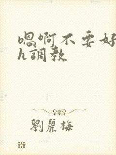 嗯啊不要好爽高h调教