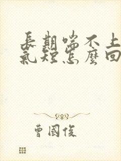 长期喘不上气,气短怎么回事