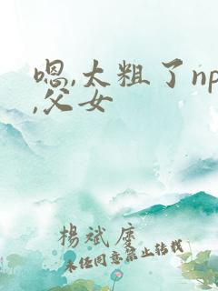 嗯,太粗了np,父女