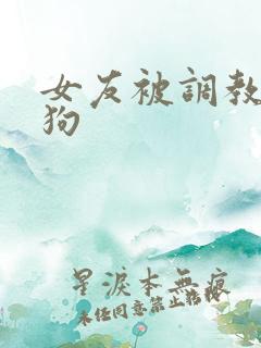 女友被调教成母狗