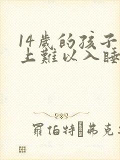 14岁的孩子晚上难以入睡是什么原因