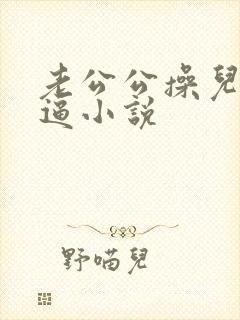 老公公操儿媳妇逼小说