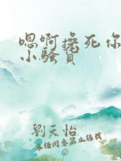 嗯啊操死你这个小骚货