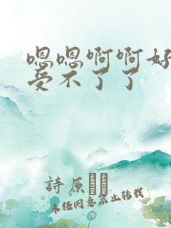 嗯嗯啊啊好大啊受不了了