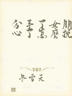 分手了女朋友死心了怎么挽回