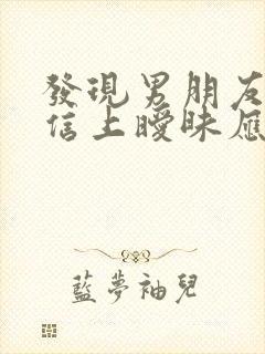 发现男朋友在微信上暧昧应该怎么做