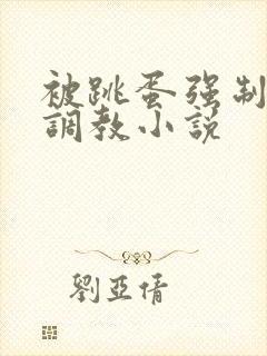 被跳蛋强制高潮调教小说