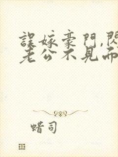 误嫁豪门,闪婚老公不见面