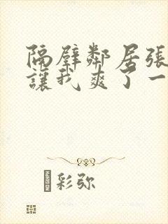 隔壁邻居张开腿让我爽了一夜