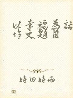 以幸福为话题的作文题目