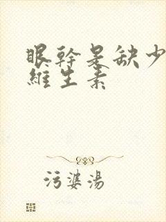 眼干是缺少什么维生素