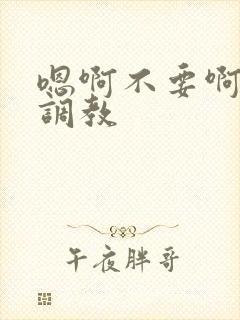 嗯啊不要啊玩弄调教