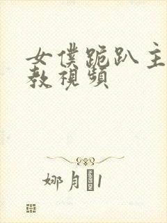 女仆跪趴主人调教视频