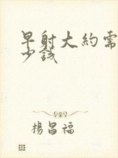 早射大约需要多少钱