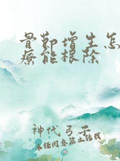 骨节增生怎么治疗能根除