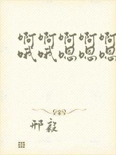 啊啊啊啊啊啊哦哦哦嗯嗯嗯