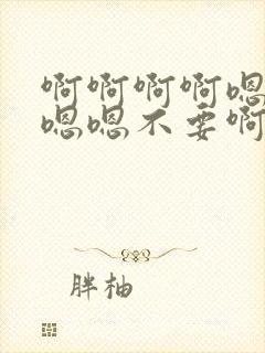 啊啊啊啊嗯嗯嗯嗯嗯不要啊