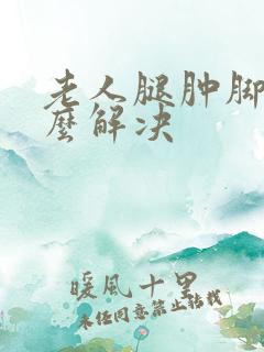 老人腿肿脚肿怎么解决