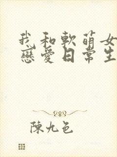 我和软萌女友的恋爱日常生活