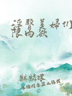 淫臀美妇们的极限肉欲