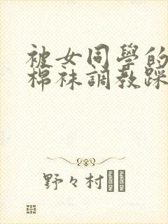 被女同学的粉色棉袜调教踩脸