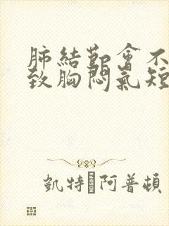 肺结节会不会导致胸闷气短