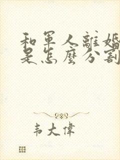 和军人离婚财产是怎么分割的