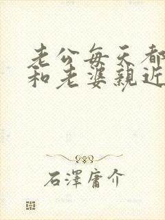 老公每天都想要和老婆亲近