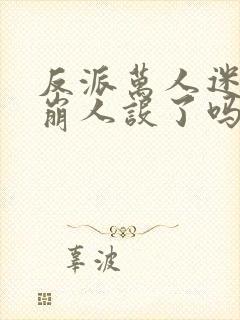 反派万人迷今天崩人设了吗1