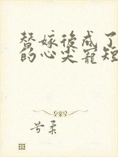 替嫁后成了总裁的心尖宠短剧