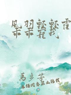 风羽轻轻霍先生乖乖宠我