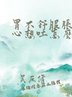 胃不舒服胀气恶心想吐怎么回事