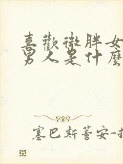 喜欢微胖女人的男人是什么心理